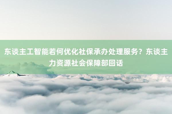 东谈主工智能若何优化社保承办处理服务？东谈主力资源社会保障部回话
